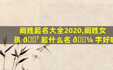 阚姓起名大全2020,阚姓女孩 🌹 起什么名 🐼 字好听